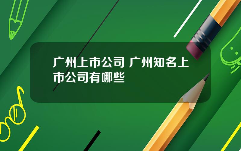 广州上市公司 广州知名上市公司有哪些